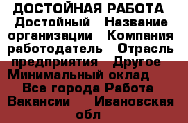 ДОСТОЙНАЯ РАБОТА. Достойный › Название организации ­ Компания-работодатель › Отрасль предприятия ­ Другое › Минимальный оклад ­ 1 - Все города Работа » Вакансии   . Ивановская обл.